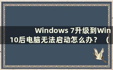 Windows 7升级到Win10后电脑无法启动怎么办？ （Win7系统升级后无法启动）